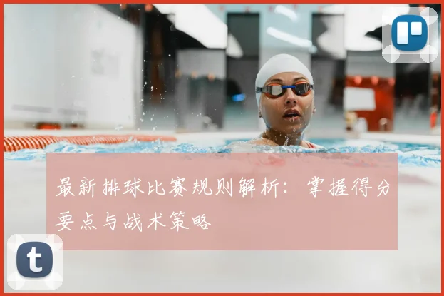最新排球比赛规则解析：掌握得分要点与战术策略