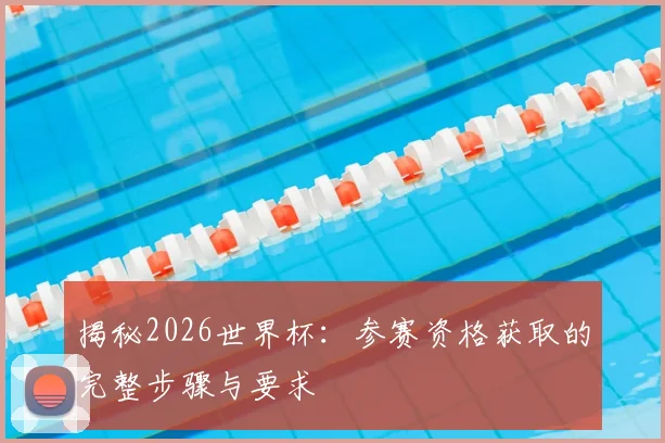 揭秘2026世界杯：参赛资格获取的完整步骤与要求