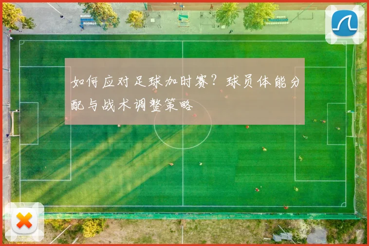 如何应对足球加时赛?球员体能分配与战术调整策略