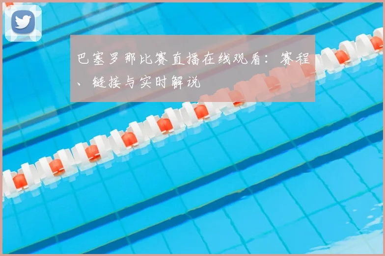 巴塞罗那比赛直播在线观看：赛程、链接与实时解说