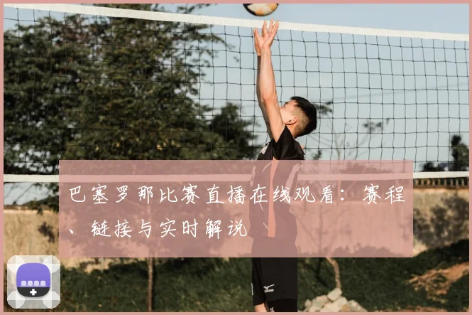 巴塞罗那比赛直播在线观看:赛程、链接与实时解说