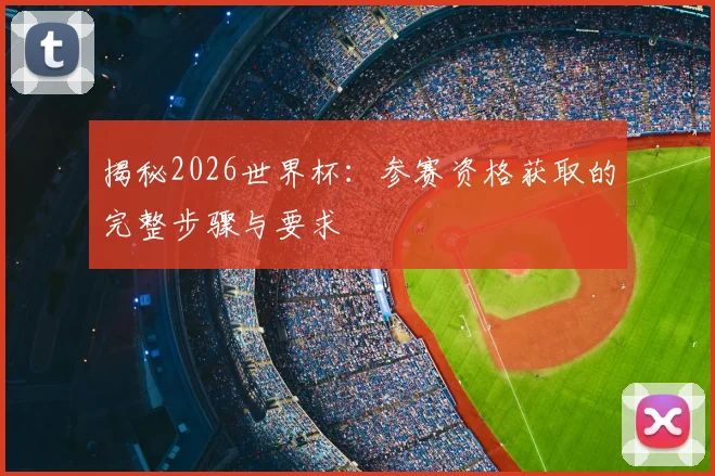 揭秘2026世界杯：参赛资格获取的完整步骤与要求