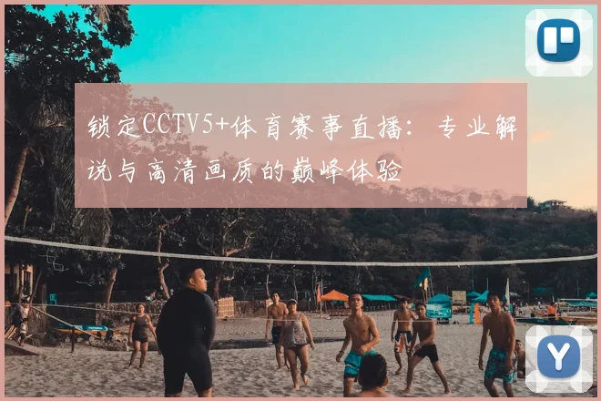 锁定CCTV5+体育赛事直播：专业解说与高清画质的巅峰体验