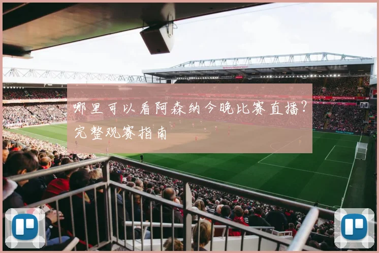 哪里可以看阿森纳今晚比赛直播？完整观赛指南