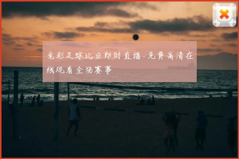 竞彩足球比分即时直播_免费高清在线观看全场赛事
