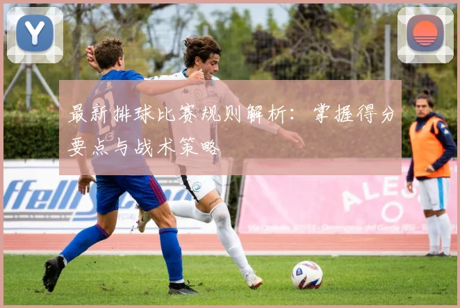 最新排球比赛规则解析：掌握得分要点与战术策略