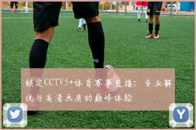 锁定CCTV5+体育赛事直播：专业解说与高清画质的巅峰体验